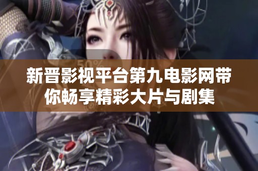 新晋影视平台第九电影网带你畅享精彩大片与剧集