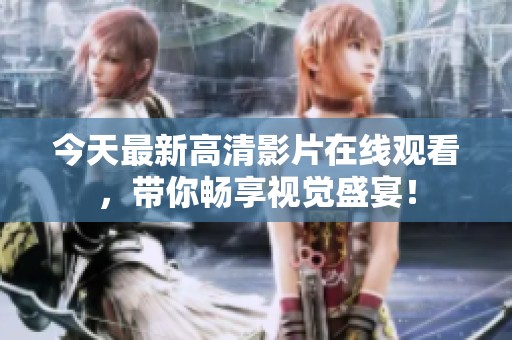 今天最新高清影片在线观看，带你畅享视觉盛宴！