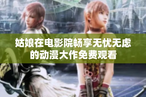 姑娘在电影院畅享无忧无虑的动漫大作免费观看