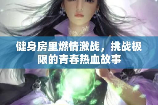健身房里燃情激战，挑战极限的青春热血故事