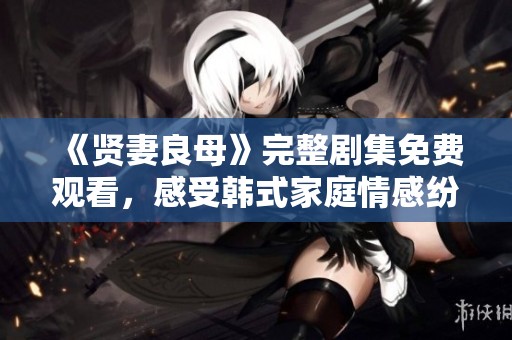 《贤妻良母》完整剧集免费观看，感受韩式家庭情感纷争