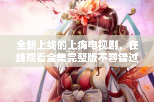 全新上线的上瘾电视剧，在线观看全集完整版不容错过!