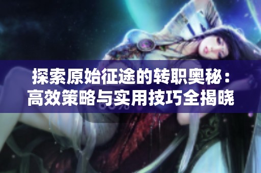探索原始征途的转职奥秘：高效策略与实用技巧全揭晓！