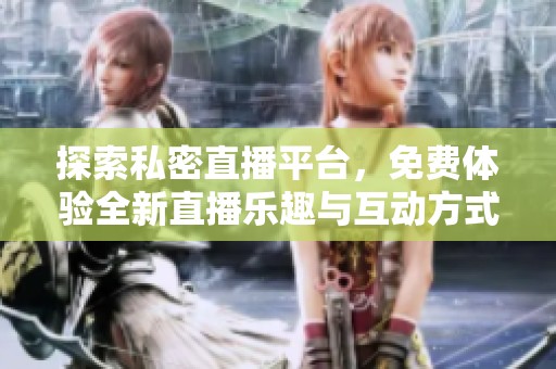 探索私密直播平台，免费体验全新直播乐趣与互动方式