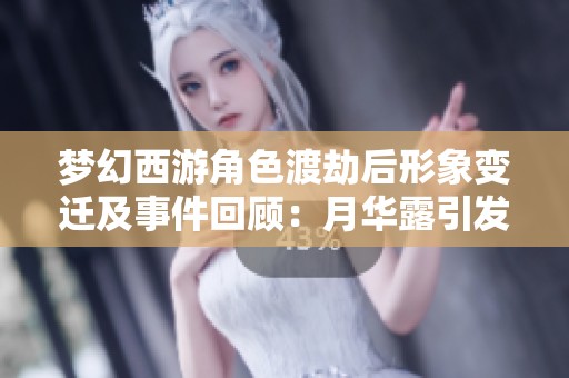 梦幻西游角色渡劫后形象变迁及事件回顾：月华露引发的悲剧分析