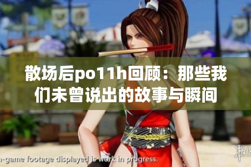 散场后po11h回顾：那些我们未曾说出的故事与瞬间