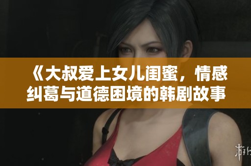 《大叔爱上女儿闺蜜，情感纠葛与道德困境的韩剧故事》