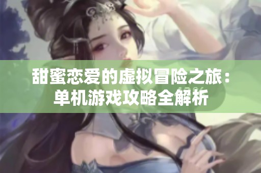 甜蜜恋爱的虚拟冒险之旅：单机游戏攻略全解析