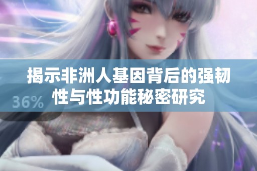 揭示非洲人基因背后的强韧性与性功能秘密研究