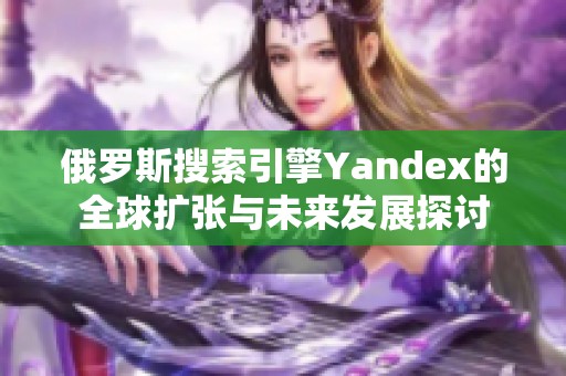 俄罗斯搜索引擎Yandex的全球扩张与未来发展探讨