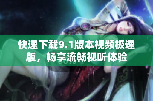 快速下载9.1版本视频极速版，畅享流畅视听体验