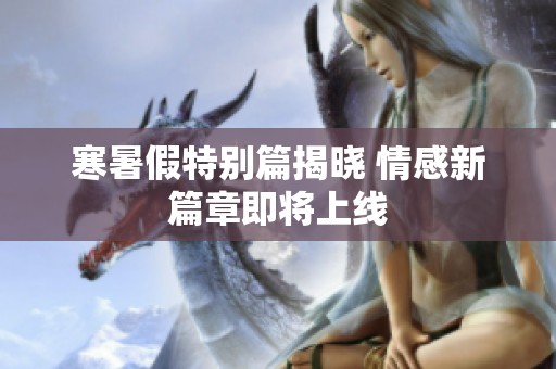 寒暑假特别篇揭晓 情感新篇章即将上线