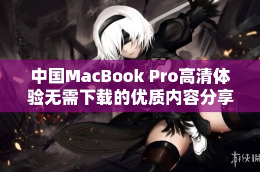 中国MacBook Pro高清体验无需下载的优质内容分享