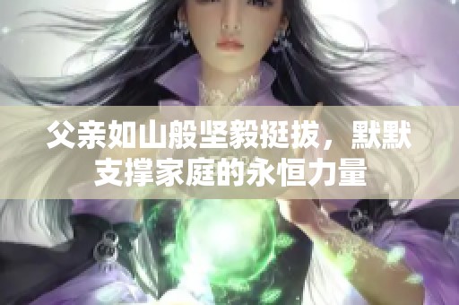 父亲如山般坚毅挺拔，默默支撑家庭的永恒力量
