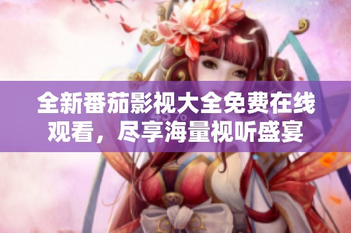 全新番茄影视大全免费在线观看，尽享海量视听盛宴