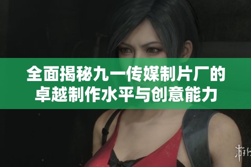 全面揭秘九一传媒制片厂的卓越制作水平与创意能力