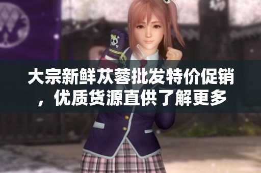 大宗新鲜苁蓉批发特价促销，优质货源直供了解更多