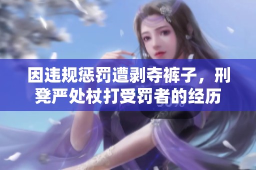 因违规惩罚遭剥夺裤子，刑凳严处杖打受罚者的经历