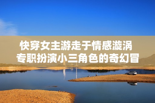 快穿女主游走于情感漩涡 专职扮演小三角色的奇幻冒险