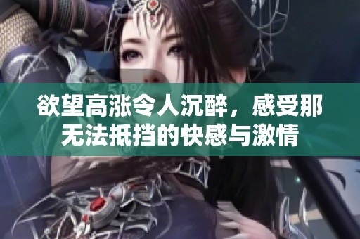 欲望高涨令人沉醉，感受那无法抵挡的快感与激情