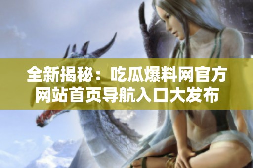 全新揭秘：吃瓜爆料网官方网站首页导航入口大发布