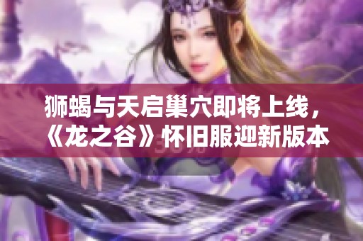 狮蝎与天启巢穴即将上线，《龙之谷》怀旧服迎新版本更新！