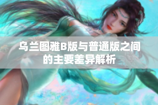 乌兰图雅B版与普通版之间的主要差异解析