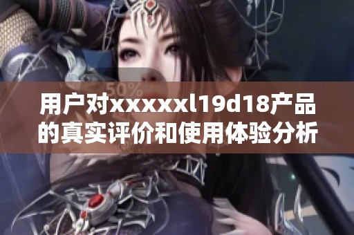 用户对xxxxxl19d18产品的真实评价和使用体验分析