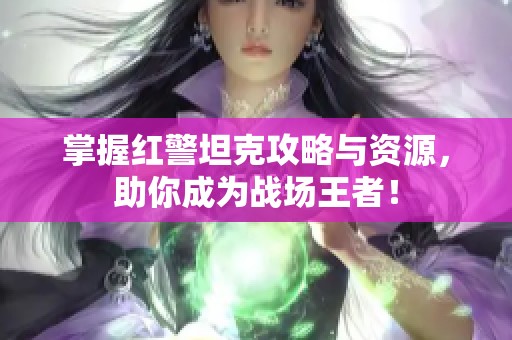 掌握红警坦克攻略与资源，助你成为战场王者！