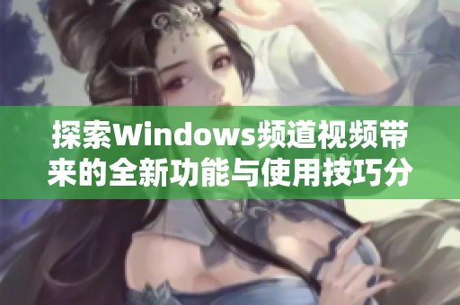 探索Windows频道视频带来的全新功能与使用技巧分享