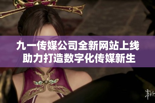 九一传媒公司全新网站上线 助力打造数字化传媒新生态