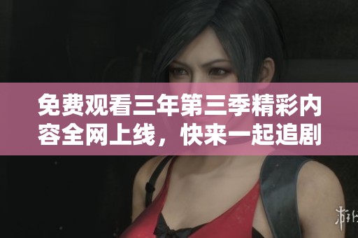 免费观看三年第三季精彩内容全网上线，快来一起追剧吧