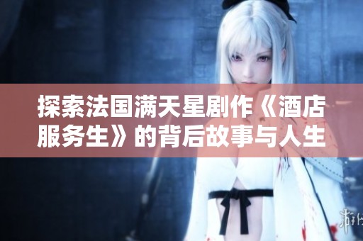 探索法国满天星剧作《酒店服务生》的背后故事与人生哲学