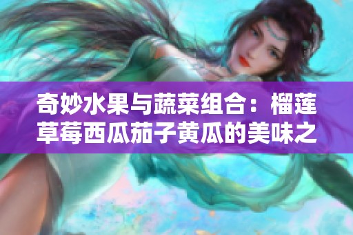 奇妙水果与蔬菜组合：榴莲草莓西瓜茄子黄瓜的美味之旅