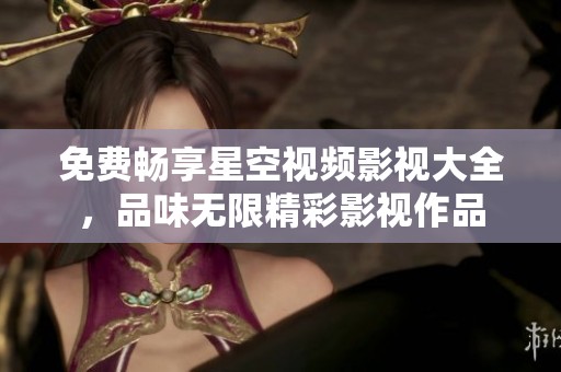 免费畅享星空视频影视大全，品味无限精彩影视作品