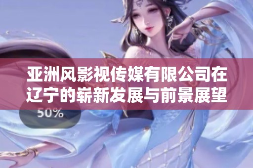 亚洲风影视传媒有限公司在辽宁的崭新发展与前景展望