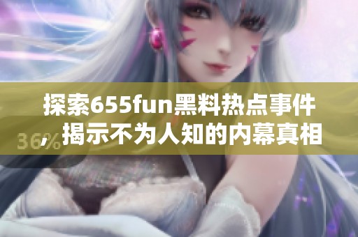 探索655fun黑料热点事件，揭示不为人知的内幕真相