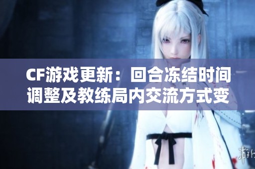 CF游戏更新：回合冻结时间调整及教练局内交流方式变动详解