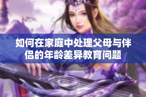 如何在家庭中处理父母与伴侣的年龄差异教育问题