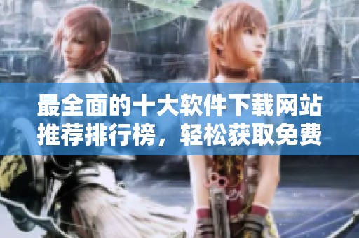 最全面的十大软件下载网站推荐排行榜，轻松获取免费软件