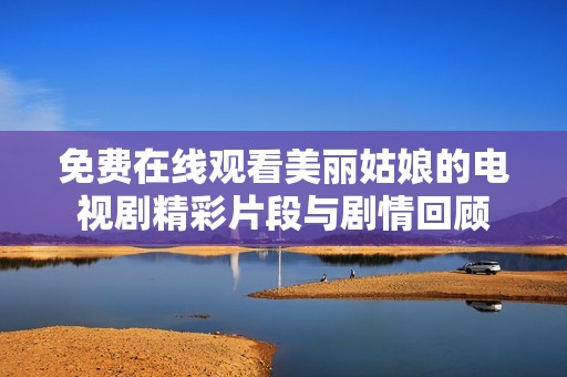 免费在线观看美丽姑娘的电视剧精彩片段与剧情回顾