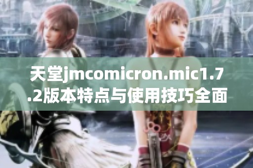 天堂jmcomicron.mic1.7.2版本特点与使用技巧全面解析
