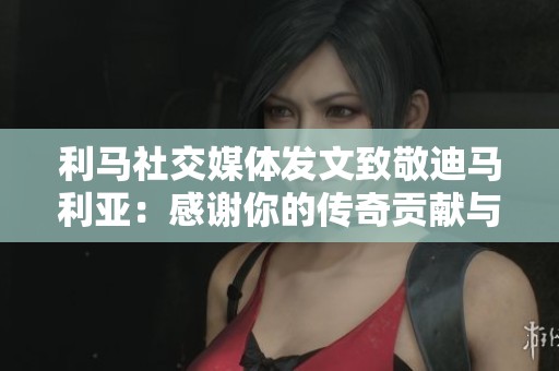 利马社交媒体发文致敬迪马利亚：感谢你的传奇贡献与付出