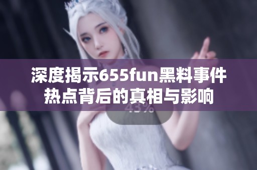深度揭示655fun黑料事件热点背后的真相与影响