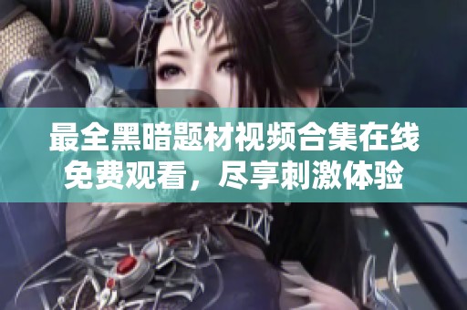 最全黑暗题材视频合集在线免费观看，尽享刺激体验