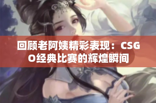 回顾老阿姨精彩表现：CSGO经典比赛的辉煌瞬间