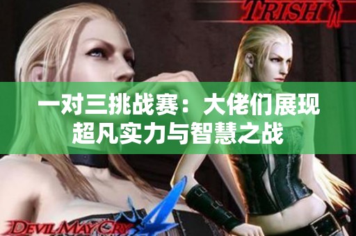 一对三挑战赛：大佬们展现超凡实力与智慧之战