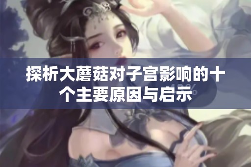 探析大蘑菇对子宫影响的十个主要原因与启示