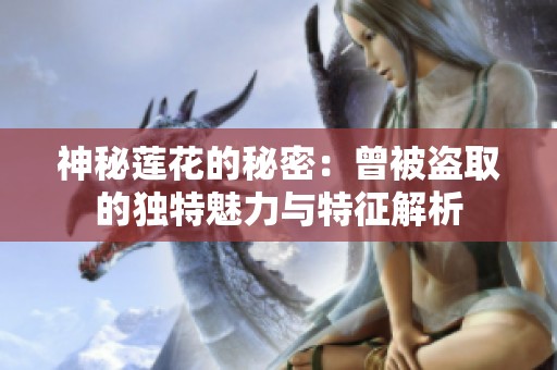 神秘莲花的秘密：曾被盗取的独特魅力与特征解析