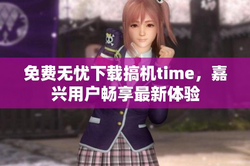 免费无忧下载搞机time，嘉兴用户畅享最新体验